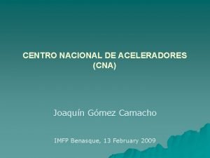 CENTRO NACIONAL DE ACELERADORES CNA Joaqun Gmez Camacho