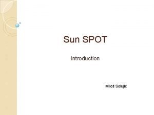 Sun SPOT Introduction Milo Soluji Outline SPOT beginnings