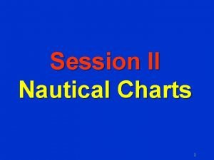 Session II Nautical Charts 1 Objectives F To