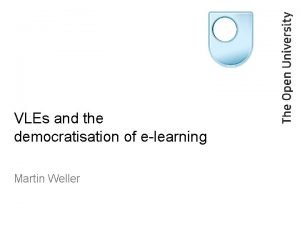 VLEs and the democratisation of elearning Martin Weller