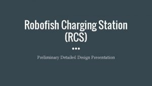 Robofish Charging Station RCS Preliminary Detailed Design Presentation