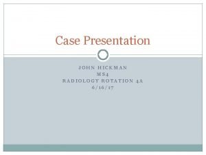 Case Presentation JOHN HICKMAN MS 4 RADIOLOGY ROTATION
