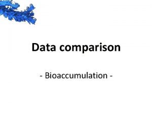 Data comparison Bioaccumulation In bioaccumulation studies a key