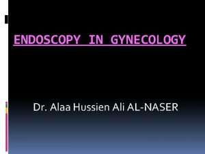 ENDOSCOPY IN GYNECOLOGY Dr Alaa Hussien Ali ALNASER