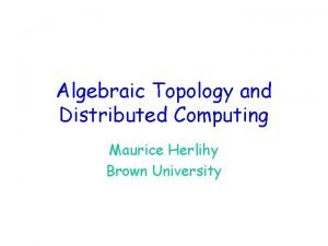 Algebraic Topology and Distributed Computing Maurice Herlihy Brown