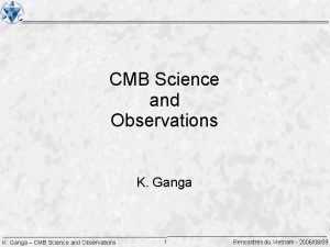 CMB Science and Observations K Ganga CMB Science