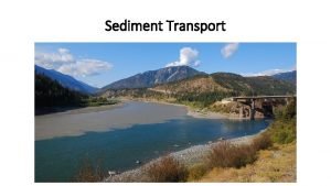 Sediment Transport Flowing water transports sediment as 1