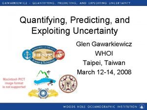 Quantifying Predicting and Exploiting Uncertainty Glen Gawarkiewicz WHOI