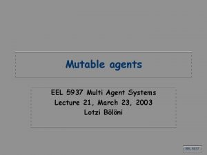 Mutable agents EEL 5937 Multi Agent Systems Lecture