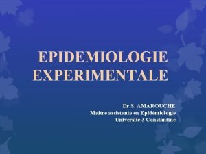 EPIDEMIOLOGIE EXPERIMENTALE Dr S AMAROUCHE Maitre assistante en