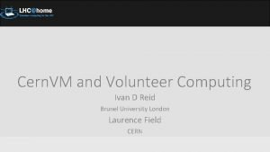 Cern VM and Volunteer Computing Ivan D Reid