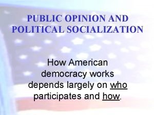 PUBLIC OPINION AND POLITICAL SOCIALIZATION How American democracy