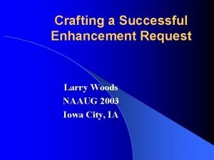 Crafting a Successful Enhancement Request Larry Woods NAAUG