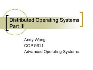 Distributed Operating Systems Part III Andy Wang COP