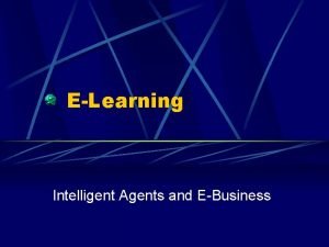 ELearning Intelligent Agents and EBusiness Intelligent Agents What ELearning Intelligent Agents and EBusiness Intelligent Agents What
