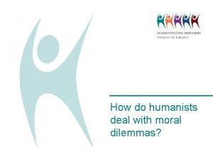 How do humanists deal with moral dilemmas A