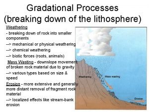 Gradational Processes breaking down of the lithosphere Weathering