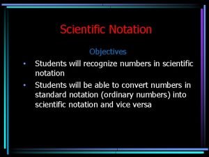 Scientific Notation Objectives Students will recognize numbers in