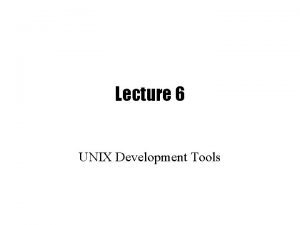 Lecture 6 UNIX Development Tools Software Development Tools
