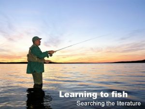 Learning to fish Searching the literature Outline Search