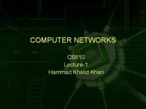 COMPUTER NETWORKS CS 610 Lecture1 Hammad Khalid Khan