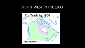 NORTHWEST IN THE 1800 Recall Fur Trade two