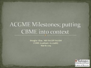 ACGME Milestones putting CBME into context Douglas Char