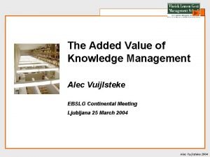 The Added Value of Knowledge Management Alec Vuijlsteke