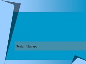 Gestalt Therapy Characteristics of Gestalt Therapy u Developed