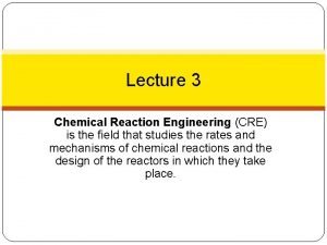 Lecture 3 Chemical Reaction Engineering CRE is the