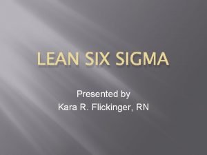 LEAN SIX SIGMA Presented by Kara R Flickinger