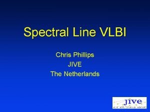 Spectral Line VLBI Chris Phillips JIVE The Netherlands