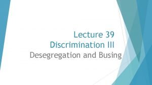 Lecture 39 Discrimination III Desegregation and Busing This