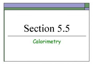 Section 5 5 Calorimetry Objectives o Examine calorimetry