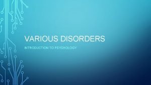 VARIOUS DISORDERS INTRODUCTION TO PSYCHOLOGY ANXIETY DISORDERS Psychological