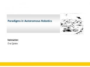 Paradigms in Autonomous Robotics Instructor Erol ahin Overview