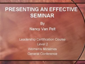 PRESENTING AN EFFECTIVE SEMINAR By Nancy Van Pelt