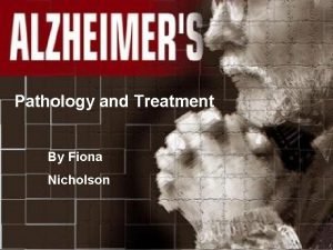 Pathology and Treatment By Fiona Nicholson Alzheimers Disease