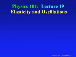 Physics 101 Lecture 19 Elasticity and Oscillations Physics
