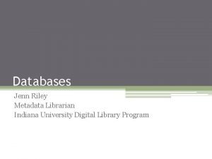 Databases Jenn Riley Metadata Librarian Indiana University Digital