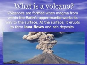 What is a volcano Volcanoes are formed when