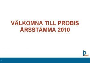 VLKOMNA TILL PROBIS RSSTMMA 2010 1 PROBIS RSSTMMA