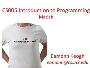 CS 005 Introduction to Programming Matlab Eamonn Keogh