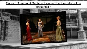 Goneril Regan and Cordelia How are three daughters