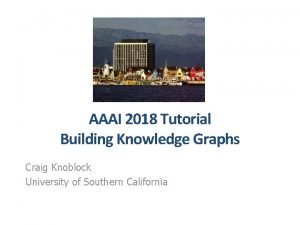 AAAI 2018 Tutorial Building Knowledge Graphs Craig Knoblock