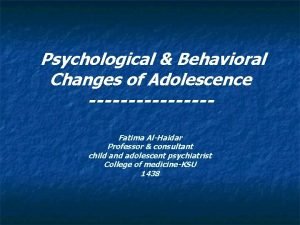 Psychological Behavioral Changes of Adolescence Fatima AlHaidar Professor