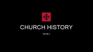 CHURCH HISTORY Week 2 Week 1 Early Church