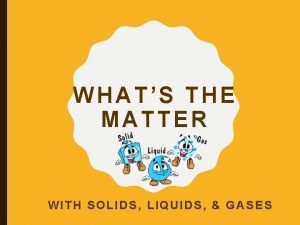 WHATS THE MATTER WITH SOLIDS LIQUIDS GASES WHAT