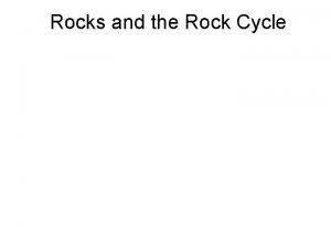 Rocks and the Rock Cycle The Rock Cycle