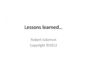 Lessons learned Robert Solomon Copyright 2012 Robert Solomon